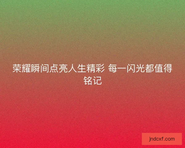 荣耀瞬间点亮人生精彩 每一闪光都值得铭记