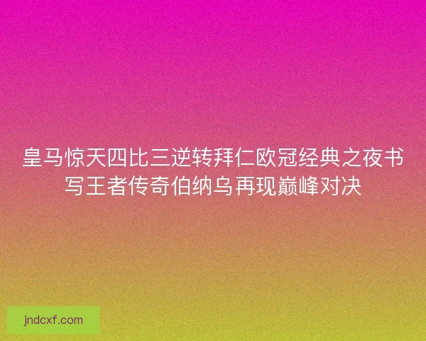 皇马惊天四比三逆转拜仁欧冠经典之夜书写王者传奇伯纳乌再现巅峰对决