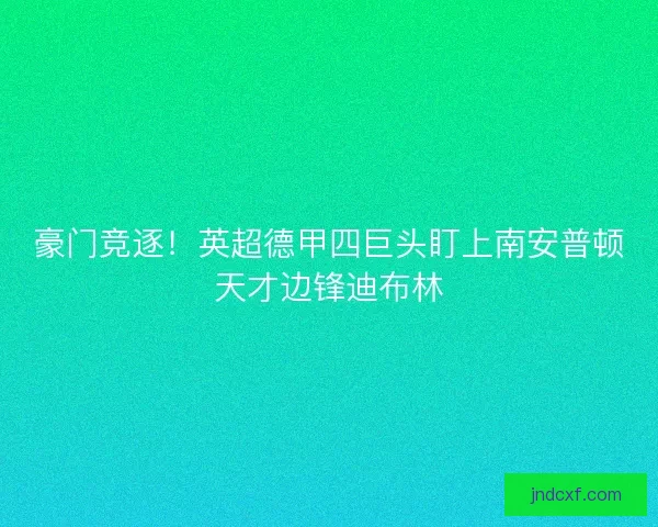 豪门竞逐！英超德甲四巨头盯上南安普顿天才边锋迪布林