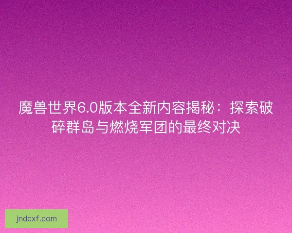 魔兽世界6.0版本全新内容揭秘：探索破碎群岛与燃烧军团的最终对决