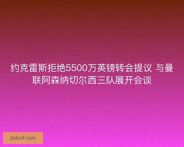 约克雷斯拒绝5500万英镑转会提议 与曼联阿森纳切尔西三队展开会谈